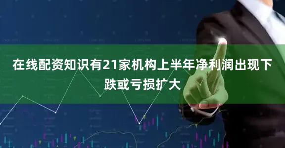 在线配资知识有21家机构上半年净利润出现下跌或亏损扩大