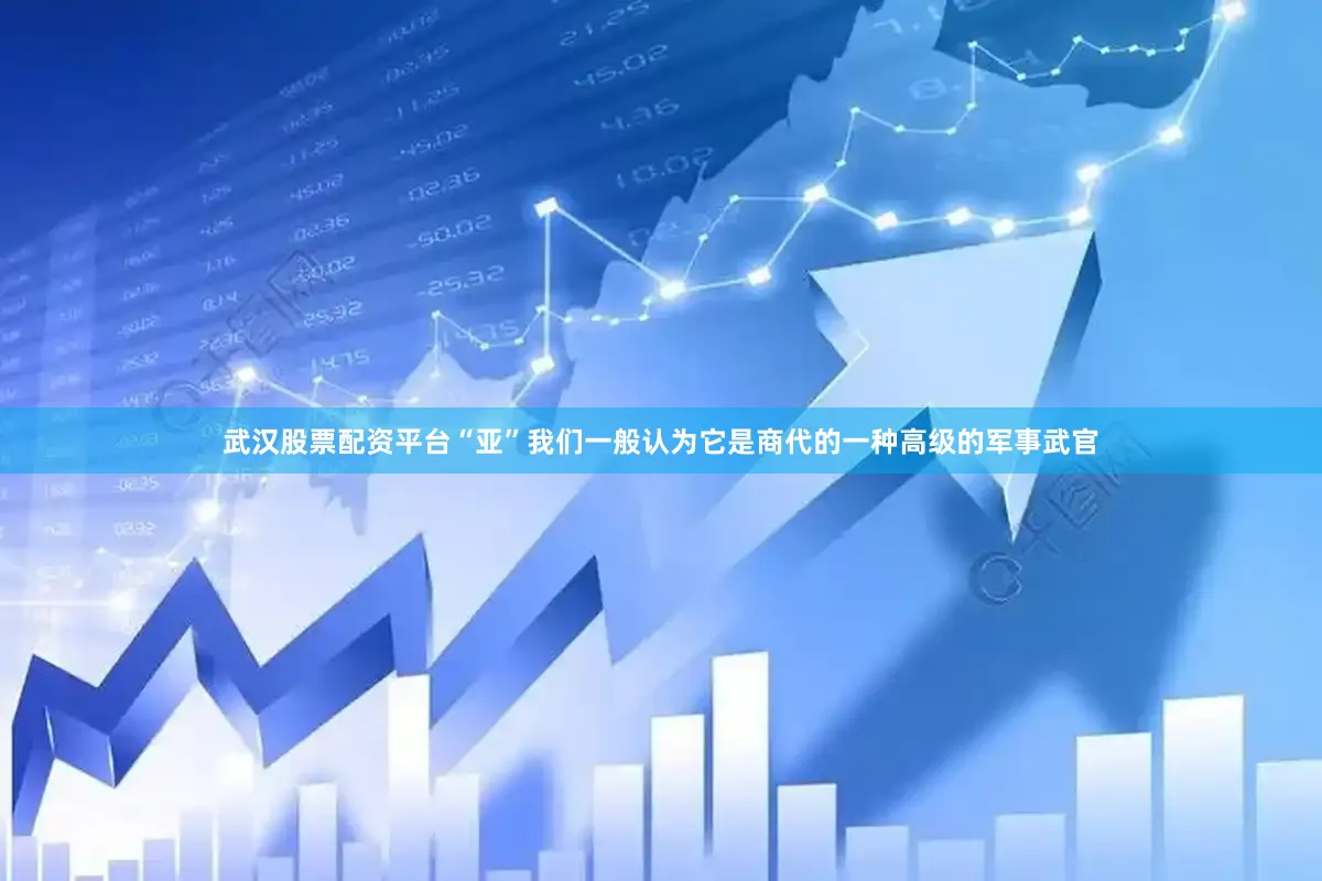 武汉股票配资平台“亚”我们一般认为它是商代的一种高级的军事武官
