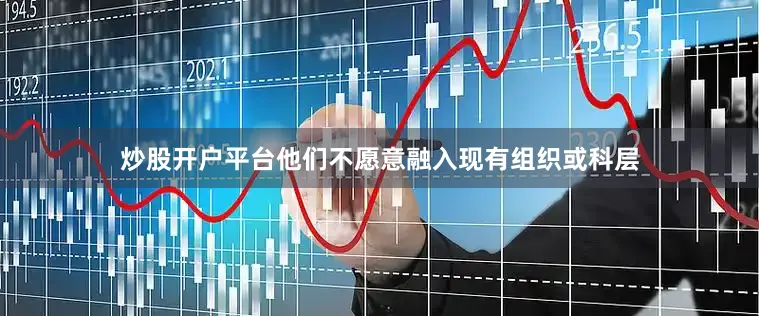 炒股开户平台他们不愿意融入现有组织或科层