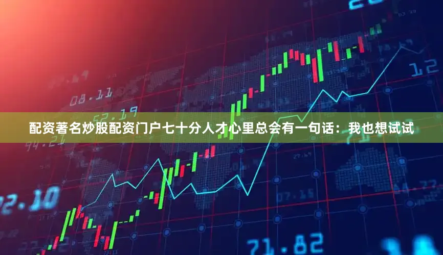 配资著名炒股配资门户七十分人才心里总会有一句话：我也想试试