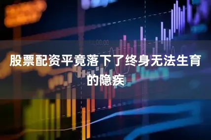 股票配资平竟落下了终身无法生育的隐疾