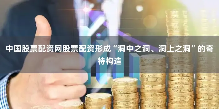 中国股票配资网股票配资形成“洞中之洞、洞上之洞”的奇特构造