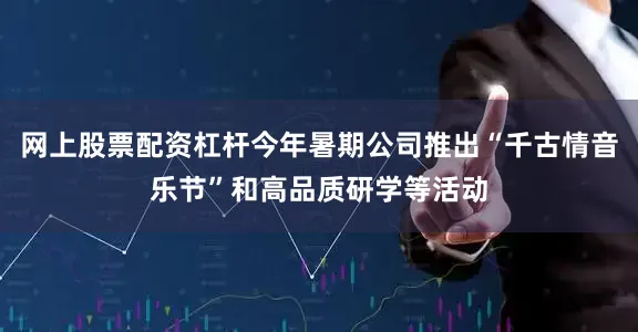 网上股票配资杠杆今年暑期公司推出“千古情音乐节”和高品质研学等活动
