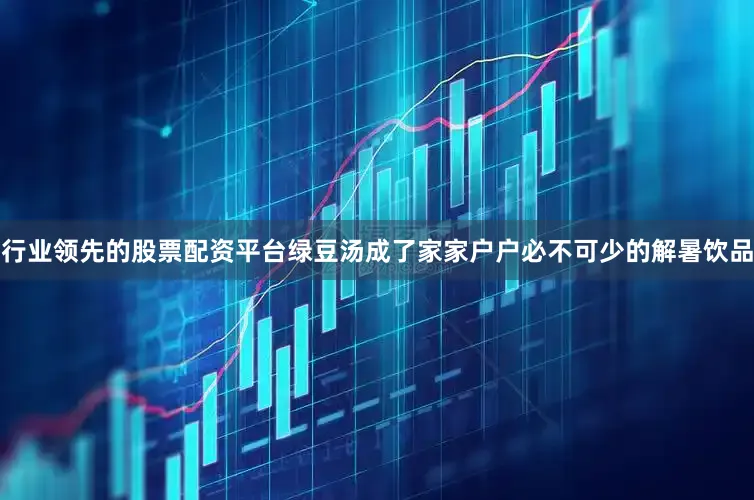 行业领先的股票配资平台绿豆汤成了家家户户必不可少的解暑饮品
