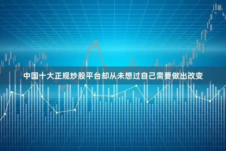 中国十大正规炒股平台却从未想过自己需要做出改变