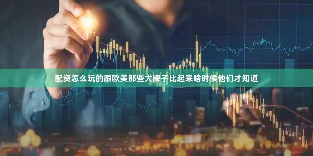 配资怎么玩的跟欧美那些大牌子比起来啥时候他们才知道