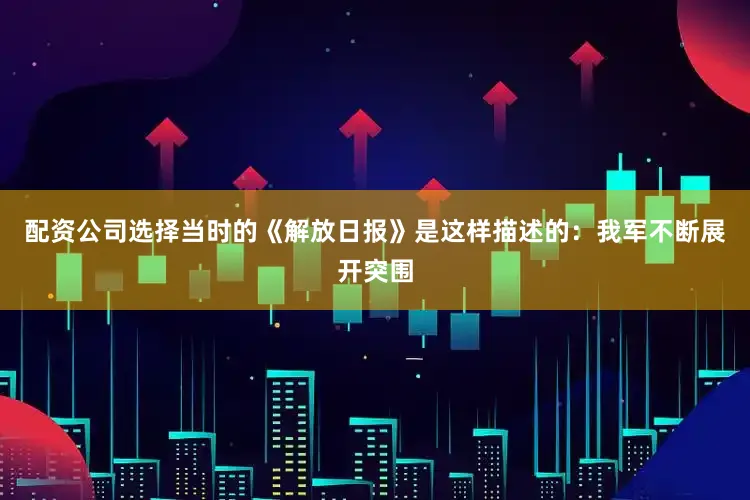 配资公司选择当时的《解放日报》是这样描述的：我军不断展开突围